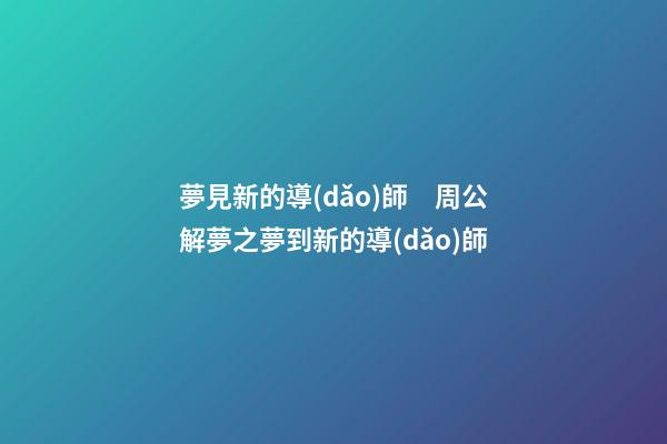 夢見新的導(dǎo)師　周公解夢之夢到新的導(dǎo)師